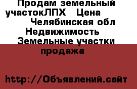 Продам земельный участокЛПХ › Цена ­ 550 000 - Челябинская обл. Недвижимость » Земельные участки продажа   